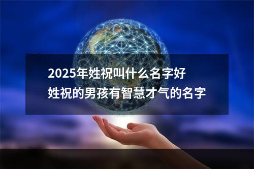 2025年姓祝叫什么名字好 姓祝的男孩有智慧才气的名字