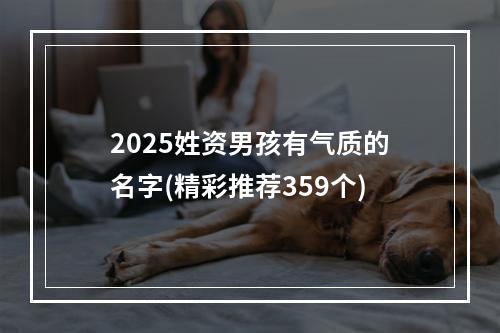 2025姓资男孩有气质的名字(精彩推荐359个)