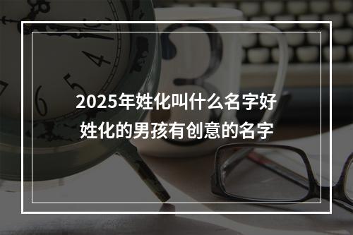2025年姓化叫什么名字好 姓化的男孩有创意的名字