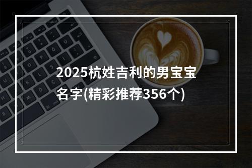 2025杭姓吉利的男宝宝名字(精彩推荐356个)