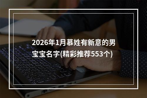 2026年1月慕姓有新意的男宝宝名字(精彩推荐553个)
