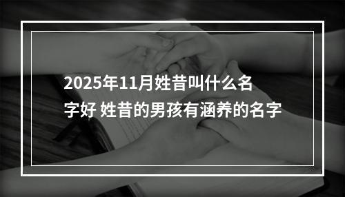 2025年11月姓昔叫什么名字好 姓昔的男孩有涵养的名字