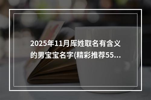 2025年11月厍姓取名有含义的男宝宝名字(精彩推荐553个)