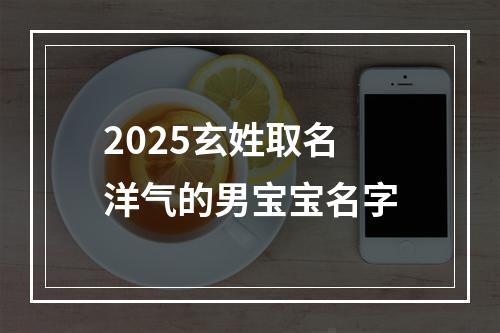 2025玄姓取名洋气的男宝宝名字
