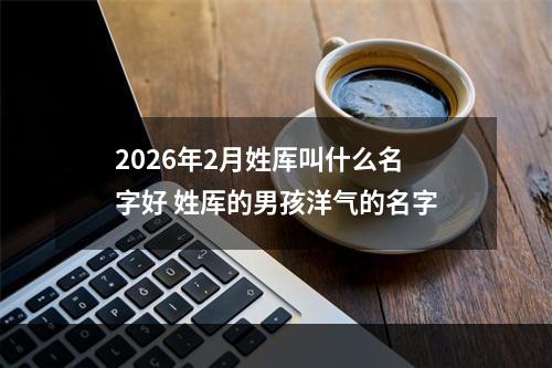 2026年2月姓厍叫什么名字好 姓厍的男孩洋气的名字