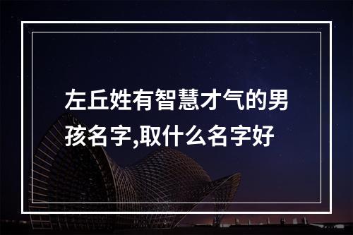 左丘姓有智慧才气的男孩名字,取什么名字好