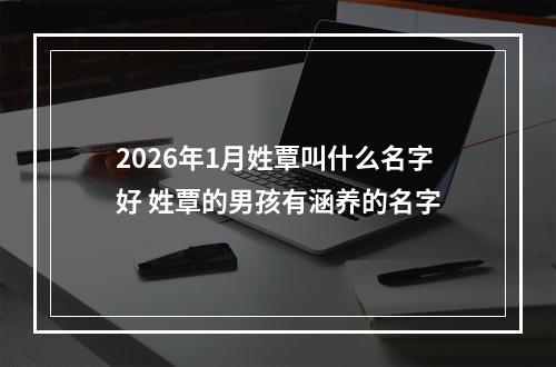 2026年1月姓覃叫什么名字好 姓覃的男孩有涵养的名字