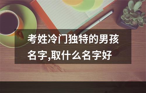 考姓冷门独特的男孩名字,取什么名字好