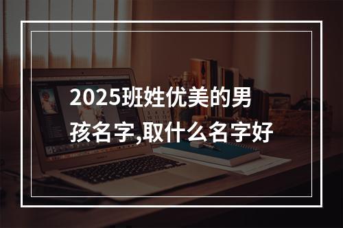 2025班姓优美的男孩名字,取什么名字好