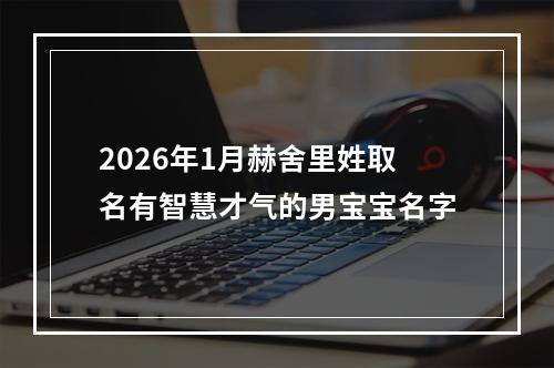 2026年1月赫舍里姓取名有智慧才气的男宝宝名字