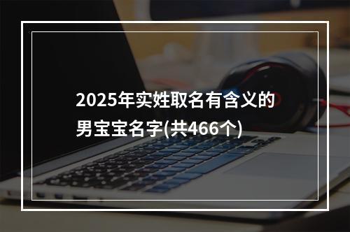 2025年实姓取名有含义的男宝宝名字(共466个)