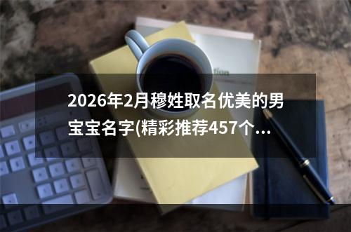 2026年2月穆姓取名优美的男宝宝名字(精彩推荐457个)
