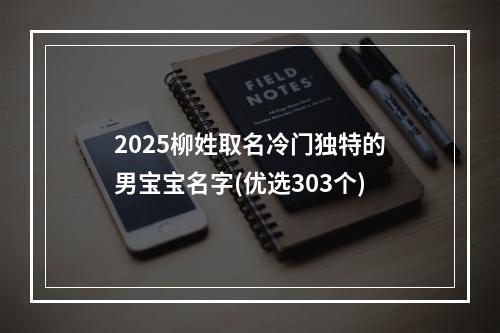 2025柳姓取名冷门独特的男宝宝名字(优选303个)