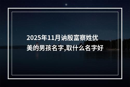 2025年11月讷殷富察姓优美的男孩名字,取什么名字好
