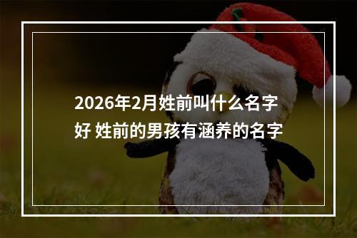 2026年2月姓前叫什么名字好 姓前的男孩有涵养的名字