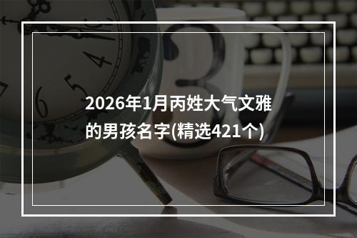 2026年1月丙姓大气文雅的男孩名字(精选421个)