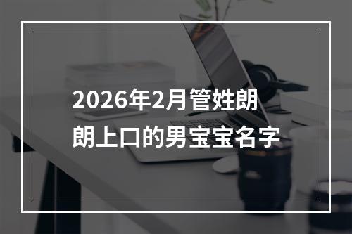 2026年2月管姓朗朗上口的男宝宝名字