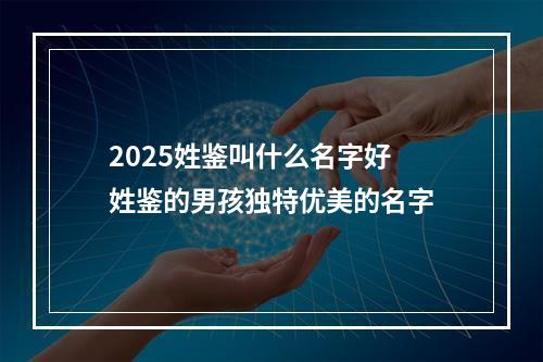 2025姓鉴叫什么名字好 姓鉴的男孩独特优美的名字