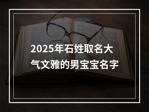2025年石姓取名大气文雅的男宝宝名字