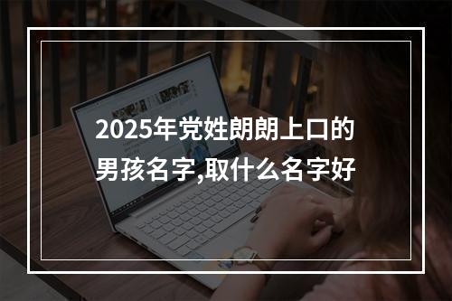 2025年党姓朗朗上口的男孩名字,取什么名字好