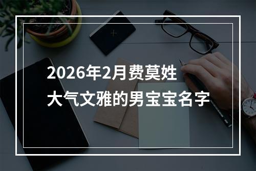 2026年2月费莫姓大气文雅的男宝宝名字