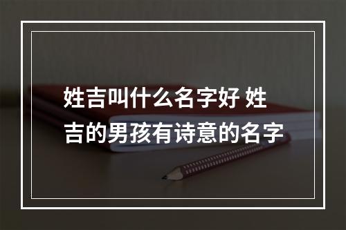 姓吉叫什么名字好 姓吉的男孩有诗意的名字