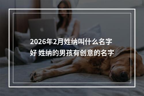 2026年2月姓纳叫什么名字好 姓纳的男孩有创意的名字