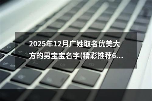 2025年12月广姓取名优美大方的男宝宝名字(精彩推荐600个)