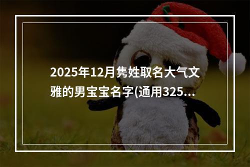 2025年12月隽姓取名大气文雅的男宝宝名字(通用325个)