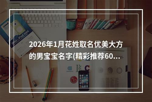 2026年1月花姓取名优美大方的男宝宝名字(精彩推荐600个)