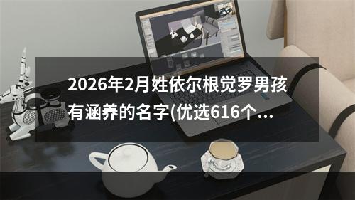 2026年2月姓依尔根觉罗男孩有涵养的名字(优选616个)