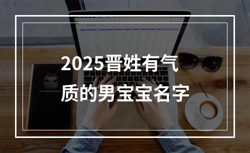 2025晋姓有气质的男宝宝名字