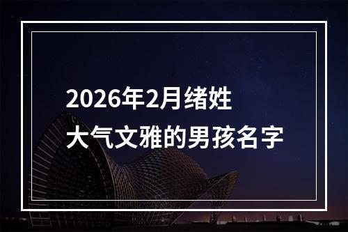 2026年2月绪姓大气文雅的男孩名字
