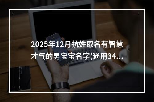 2025年12月抗姓取名有智慧才气的男宝宝名字(通用342个)