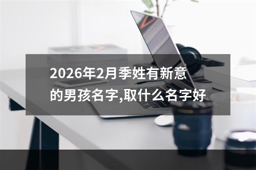 2026年2月季姓有新意的男孩名字,取什么名字好