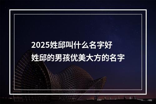 2025姓邱叫什么名字好 姓邱的男孩优美大方的名字
