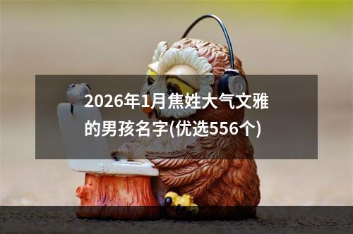 2026年1月焦姓大气文雅的男孩名字(优选556个)