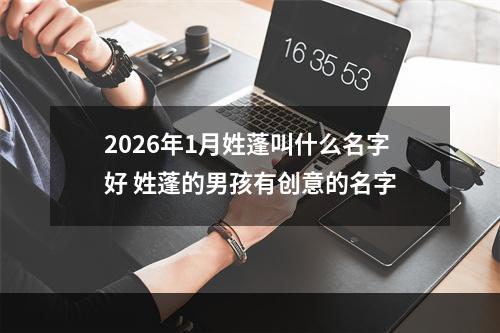 2026年1月姓蓬叫什么名字好 姓蓬的男孩有创意的名字