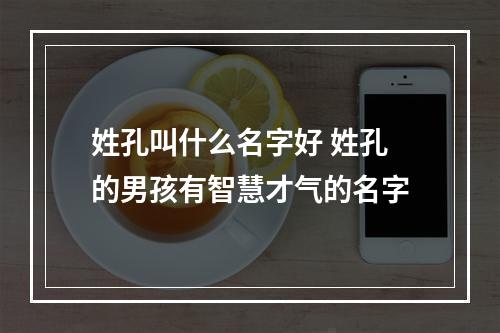 姓孔叫什么名字好 姓孔的男孩有智慧才气的名字