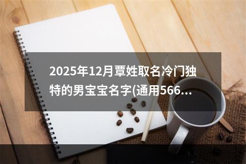 2025年12月覃姓取名冷门独特的男宝宝名字(通用566个)