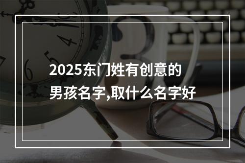 2025东门姓有创意的男孩名字,取什么名字好