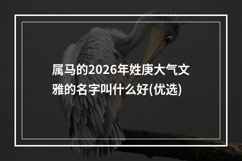 属马的2026年姓庚大气文雅的名字叫什么好(优选)