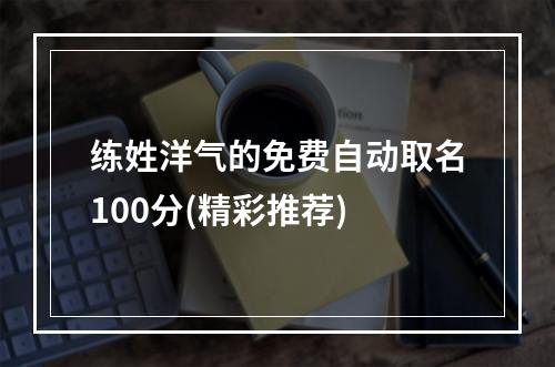 练姓洋气的免费自动取名100分(精彩推荐)