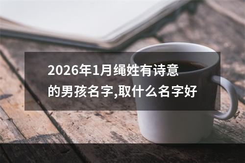 2026年1月绳姓有诗意的男孩名字,取什么名字好