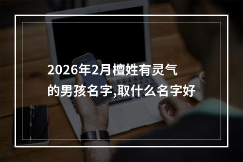 2026年2月檀姓有灵气的男孩名字,取什么名字好