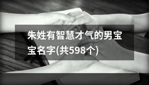 朱姓有智慧才气的男宝宝名字(共598个)