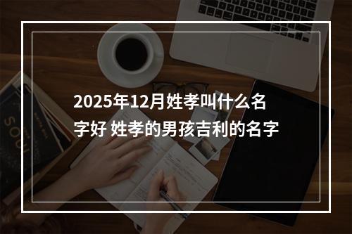 2025年12月姓孝叫什么名字好 姓孝的男孩吉利的名字