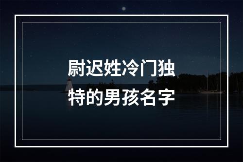 尉迟姓冷门独特的男孩名字