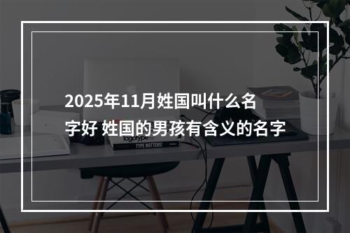 2025年11月姓国叫什么名字好 姓国的男孩有含义的名字