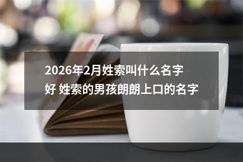 2026年2月姓索叫什么名字好 姓索的男孩朗朗上口的名字